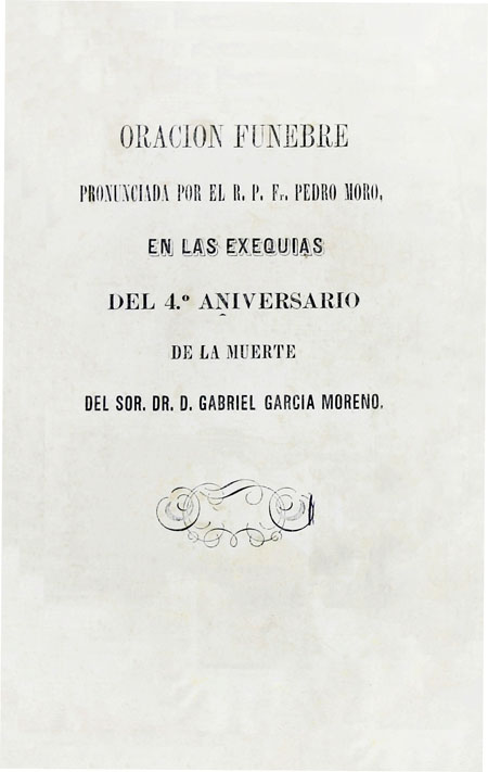 Oración Fúnebre pronunciada por el R. P. Fr. Pedro Moro, en las exequías del 4º aniversario de la muerte del Sor. Dr. D. Gabriel Garcia Moreno (Folleto).