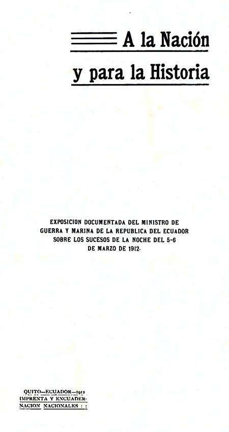 A la Nación y para la Historia : Exposición documentada del Ministro de Guerra y Marina de la República del Ecuador sobre los sucesos de la noche del 5-6 de Marzo de 1912 (Folleto).