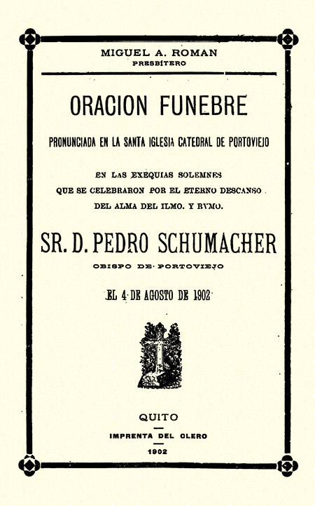 Oración fúnebre pronunciada en la santa iglesia catedral de Portoviejo, en las exequias solemnes que se celebraron por el eterno descanso del alma del Ilmo. y Rvmo. Sr. D. Pedro Schumacher, obispo de Portoviejo el 4 de agosto de 1902 (Folleto).