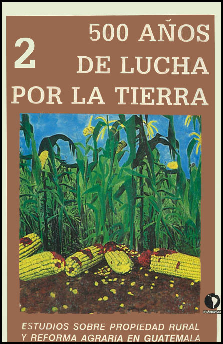 500 años de lucha por la tierra: estudios sobre propiedad rural y reforma agraria en Guatemala